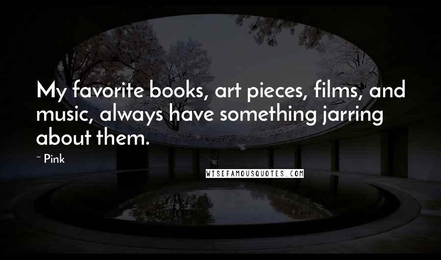 Pink Quotes: My favorite books, art pieces, films, and music, always have something jarring about them.