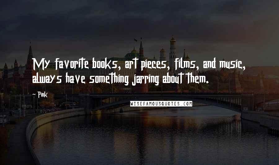 Pink Quotes: My favorite books, art pieces, films, and music, always have something jarring about them.