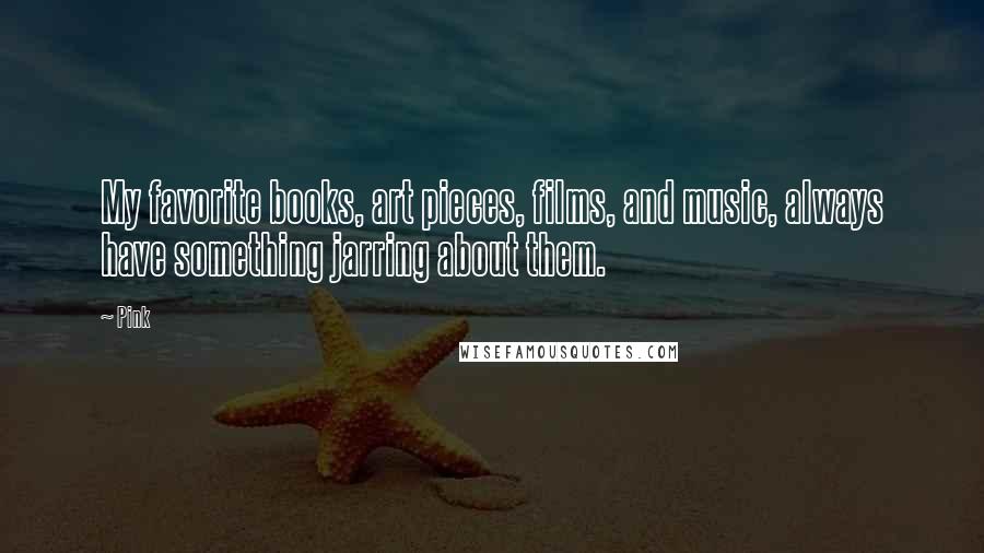 Pink Quotes: My favorite books, art pieces, films, and music, always have something jarring about them.