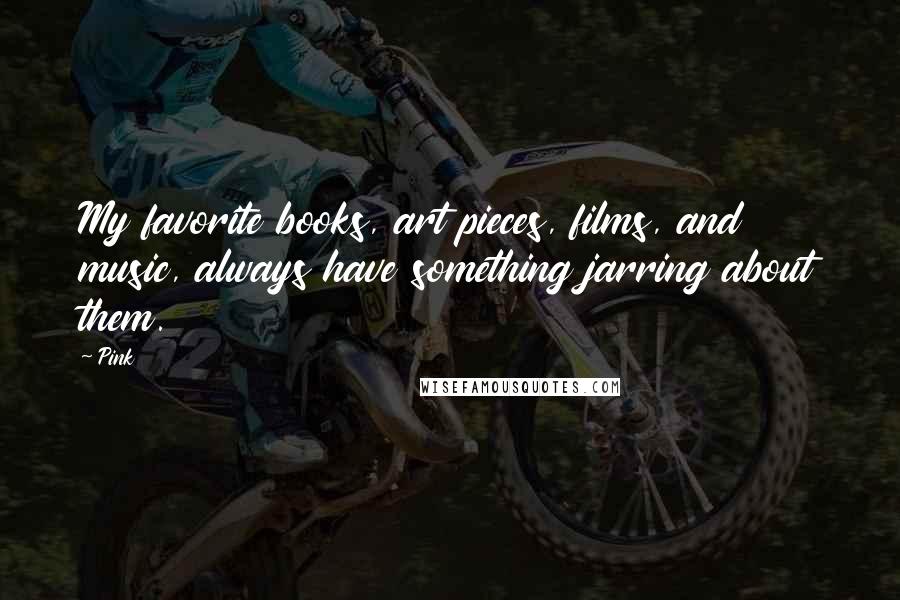 Pink Quotes: My favorite books, art pieces, films, and music, always have something jarring about them.