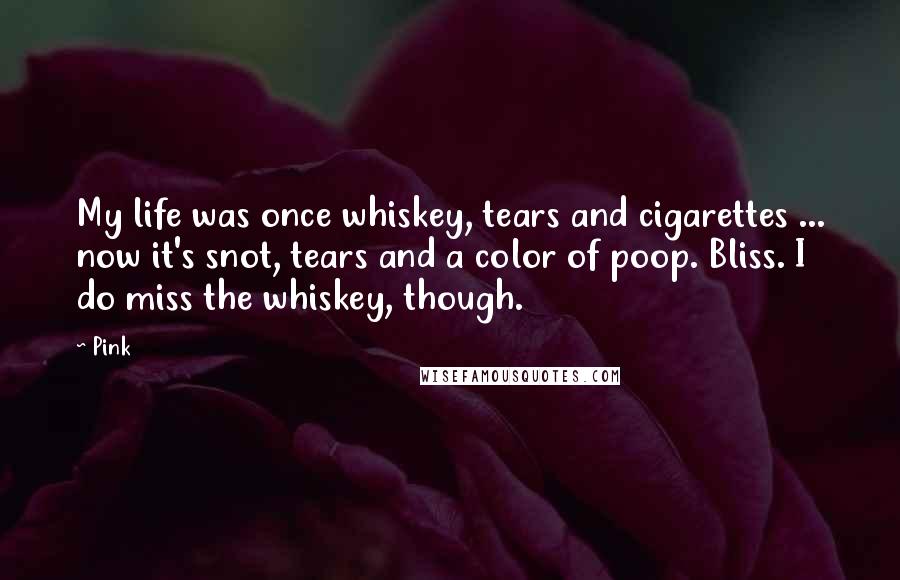 Pink Quotes: My life was once whiskey, tears and cigarettes ... now it's snot, tears and a color of poop. Bliss. I do miss the whiskey, though.