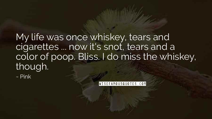 Pink Quotes: My life was once whiskey, tears and cigarettes ... now it's snot, tears and a color of poop. Bliss. I do miss the whiskey, though.