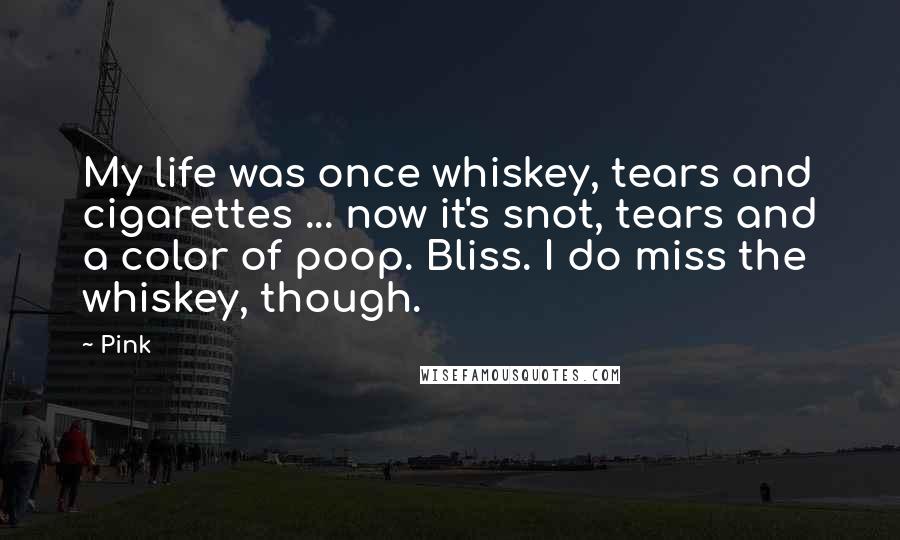 Pink Quotes: My life was once whiskey, tears and cigarettes ... now it's snot, tears and a color of poop. Bliss. I do miss the whiskey, though.