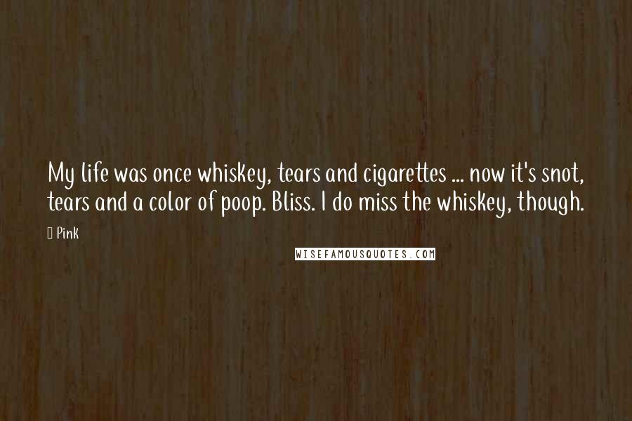 Pink Quotes: My life was once whiskey, tears and cigarettes ... now it's snot, tears and a color of poop. Bliss. I do miss the whiskey, though.