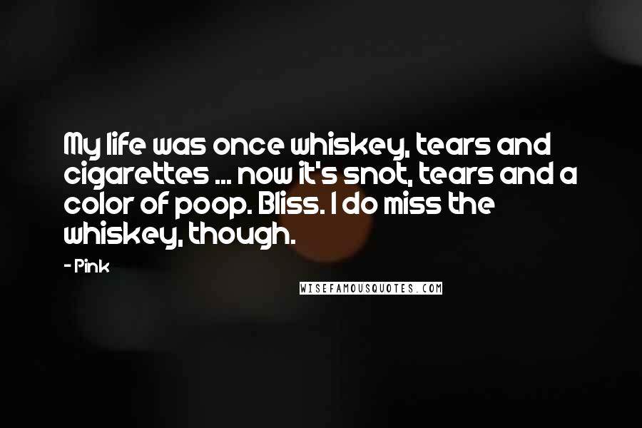 Pink Quotes: My life was once whiskey, tears and cigarettes ... now it's snot, tears and a color of poop. Bliss. I do miss the whiskey, though.