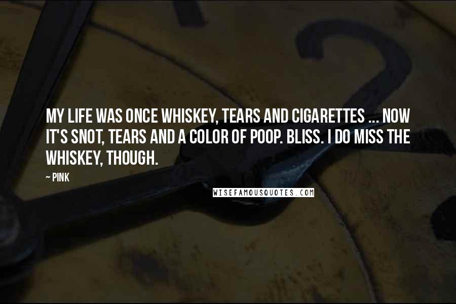 Pink Quotes: My life was once whiskey, tears and cigarettes ... now it's snot, tears and a color of poop. Bliss. I do miss the whiskey, though.