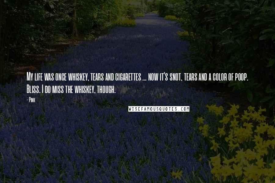 Pink Quotes: My life was once whiskey, tears and cigarettes ... now it's snot, tears and a color of poop. Bliss. I do miss the whiskey, though.