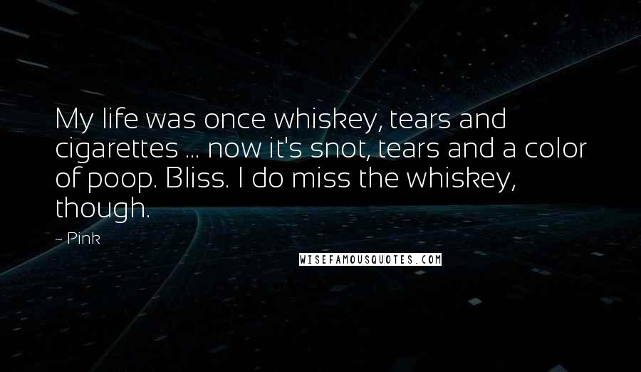 Pink Quotes: My life was once whiskey, tears and cigarettes ... now it's snot, tears and a color of poop. Bliss. I do miss the whiskey, though.