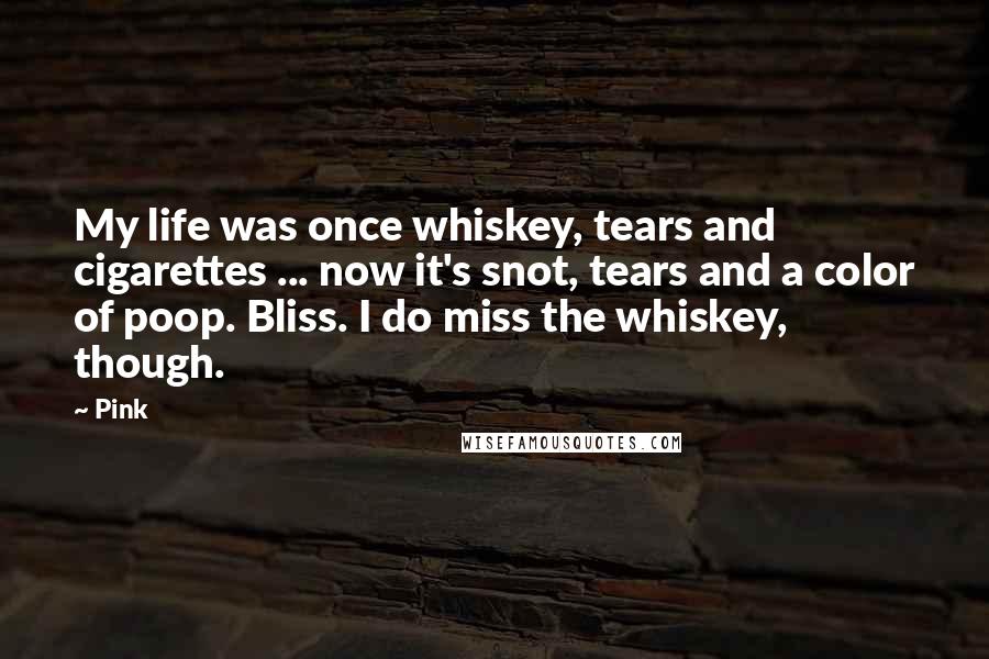 Pink Quotes: My life was once whiskey, tears and cigarettes ... now it's snot, tears and a color of poop. Bliss. I do miss the whiskey, though.