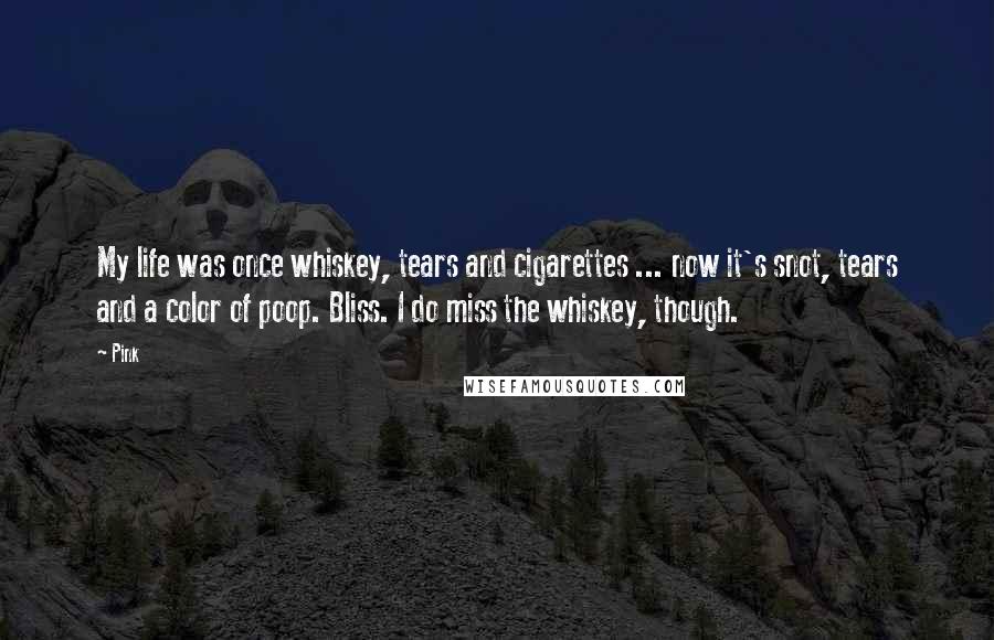 Pink Quotes: My life was once whiskey, tears and cigarettes ... now it's snot, tears and a color of poop. Bliss. I do miss the whiskey, though.