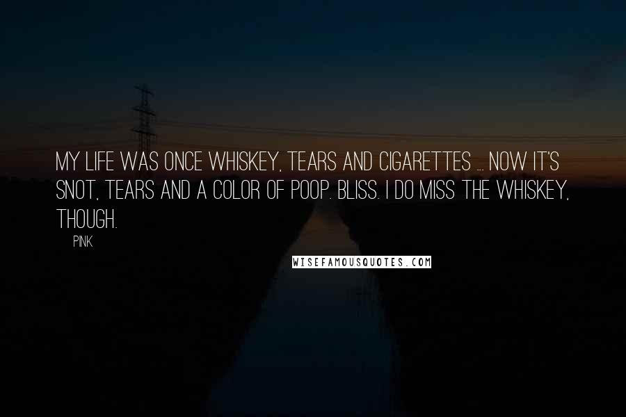 Pink Quotes: My life was once whiskey, tears and cigarettes ... now it's snot, tears and a color of poop. Bliss. I do miss the whiskey, though.
