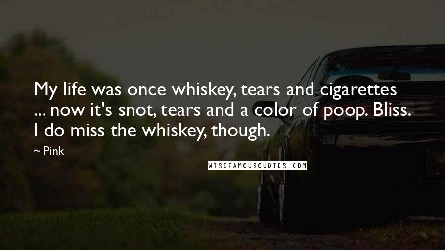 Pink Quotes: My life was once whiskey, tears and cigarettes ... now it's snot, tears and a color of poop. Bliss. I do miss the whiskey, though.