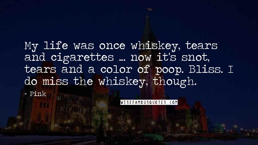 Pink Quotes: My life was once whiskey, tears and cigarettes ... now it's snot, tears and a color of poop. Bliss. I do miss the whiskey, though.