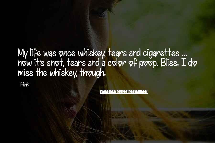 Pink Quotes: My life was once whiskey, tears and cigarettes ... now it's snot, tears and a color of poop. Bliss. I do miss the whiskey, though.