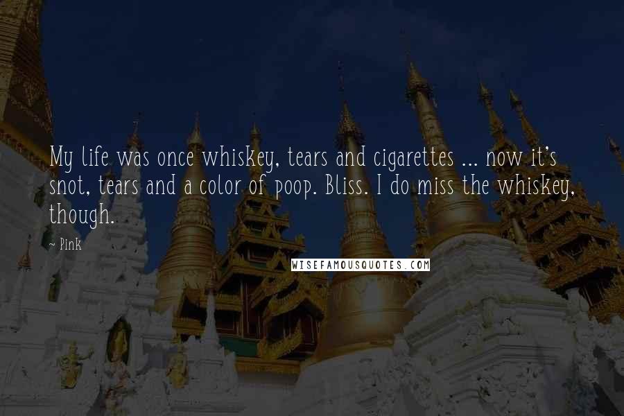 Pink Quotes: My life was once whiskey, tears and cigarettes ... now it's snot, tears and a color of poop. Bliss. I do miss the whiskey, though.