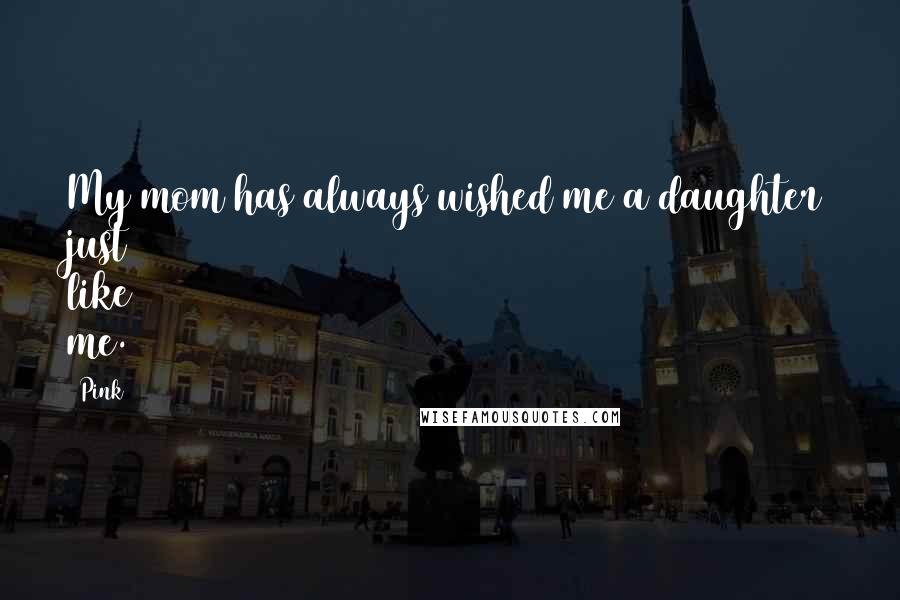 Pink Quotes: My mom has always wished me a daughter just like me.