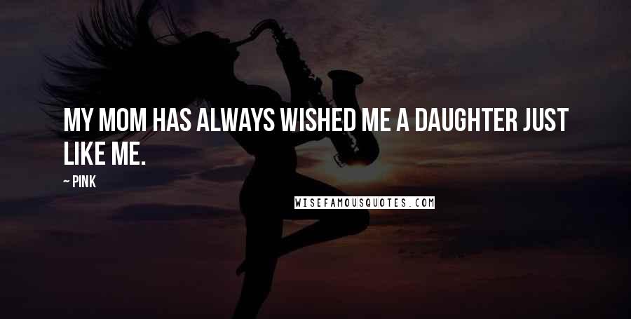 Pink Quotes: My mom has always wished me a daughter just like me.