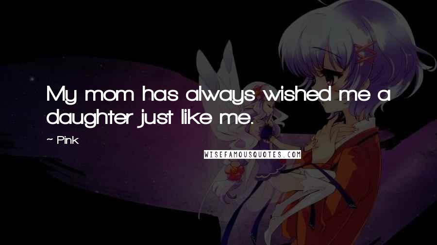 Pink Quotes: My mom has always wished me a daughter just like me.