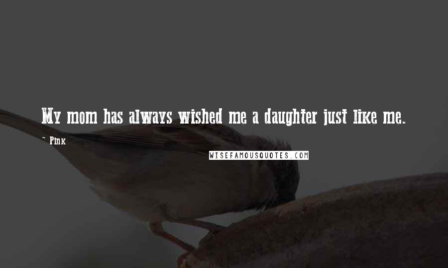 Pink Quotes: My mom has always wished me a daughter just like me.