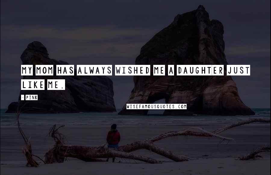 Pink Quotes: My mom has always wished me a daughter just like me.