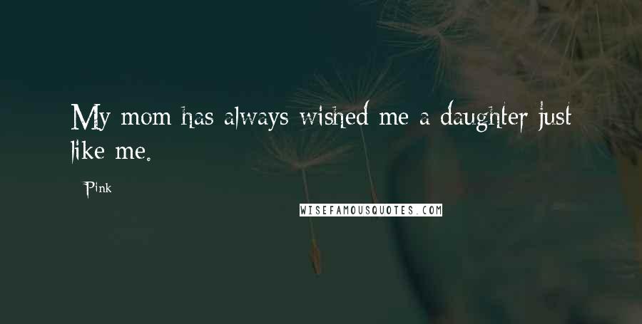 Pink Quotes: My mom has always wished me a daughter just like me.