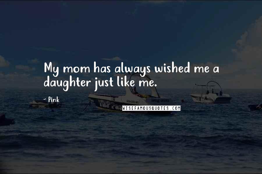 Pink Quotes: My mom has always wished me a daughter just like me.