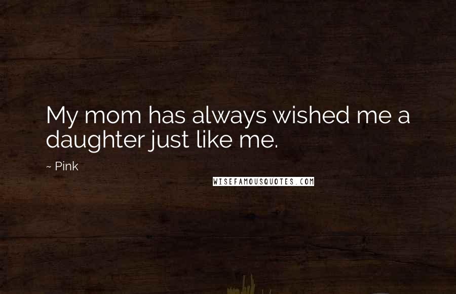 Pink Quotes: My mom has always wished me a daughter just like me.