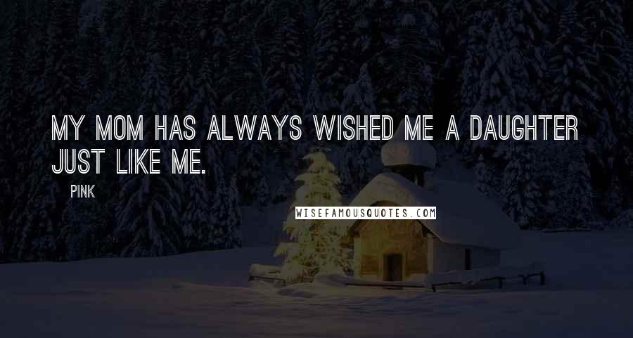 Pink Quotes: My mom has always wished me a daughter just like me.