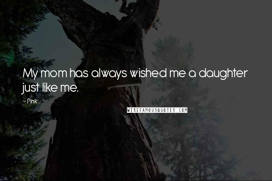 Pink Quotes: My mom has always wished me a daughter just like me.