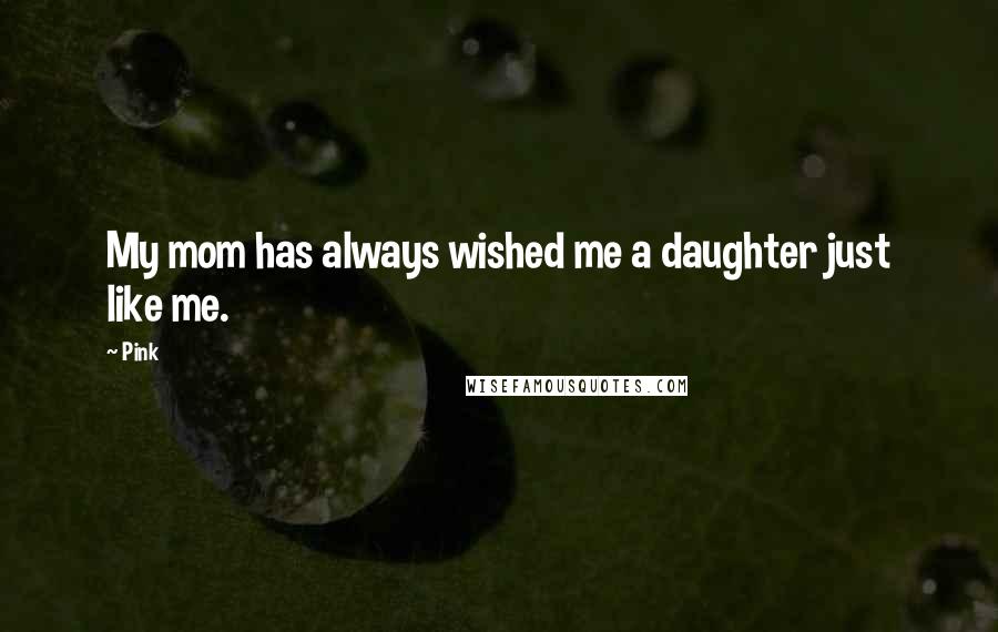 Pink Quotes: My mom has always wished me a daughter just like me.