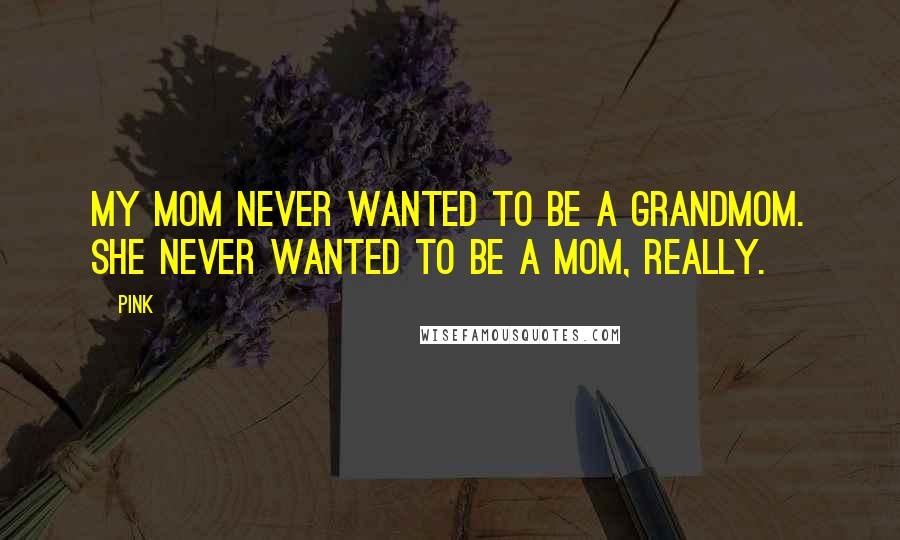 Pink Quotes: My mom never wanted to be a grandmom. She never wanted to be a mom, really.