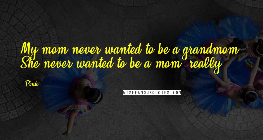 Pink Quotes: My mom never wanted to be a grandmom. She never wanted to be a mom, really.