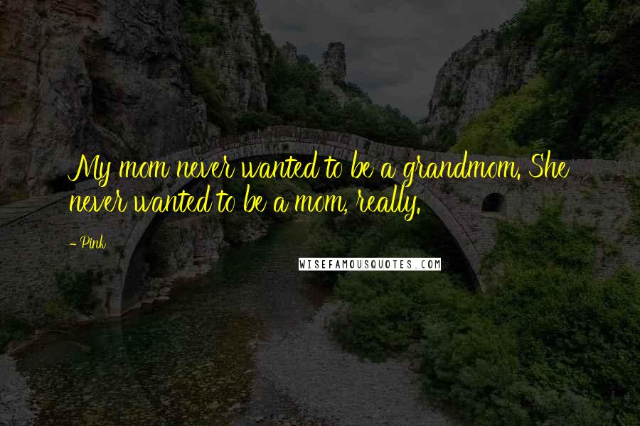 Pink Quotes: My mom never wanted to be a grandmom. She never wanted to be a mom, really.
