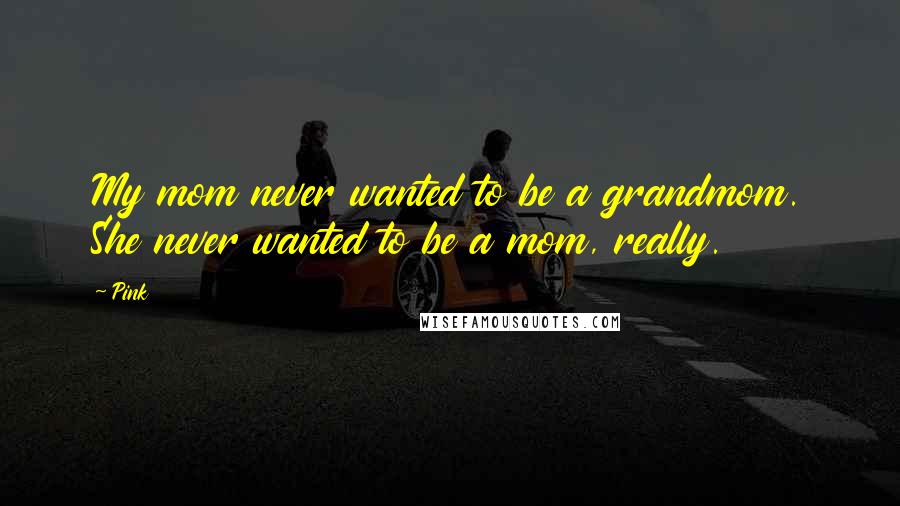 Pink Quotes: My mom never wanted to be a grandmom. She never wanted to be a mom, really.