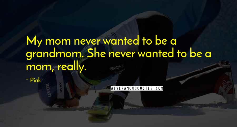 Pink Quotes: My mom never wanted to be a grandmom. She never wanted to be a mom, really.