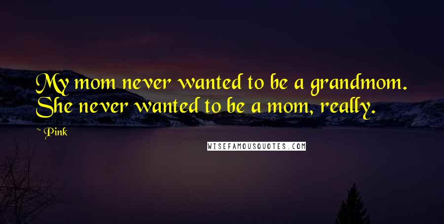 Pink Quotes: My mom never wanted to be a grandmom. She never wanted to be a mom, really.