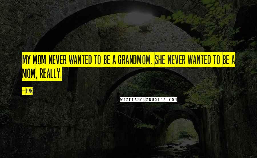 Pink Quotes: My mom never wanted to be a grandmom. She never wanted to be a mom, really.