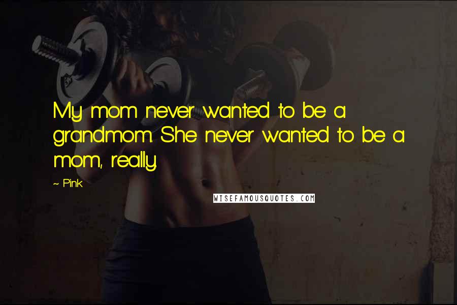 Pink Quotes: My mom never wanted to be a grandmom. She never wanted to be a mom, really.