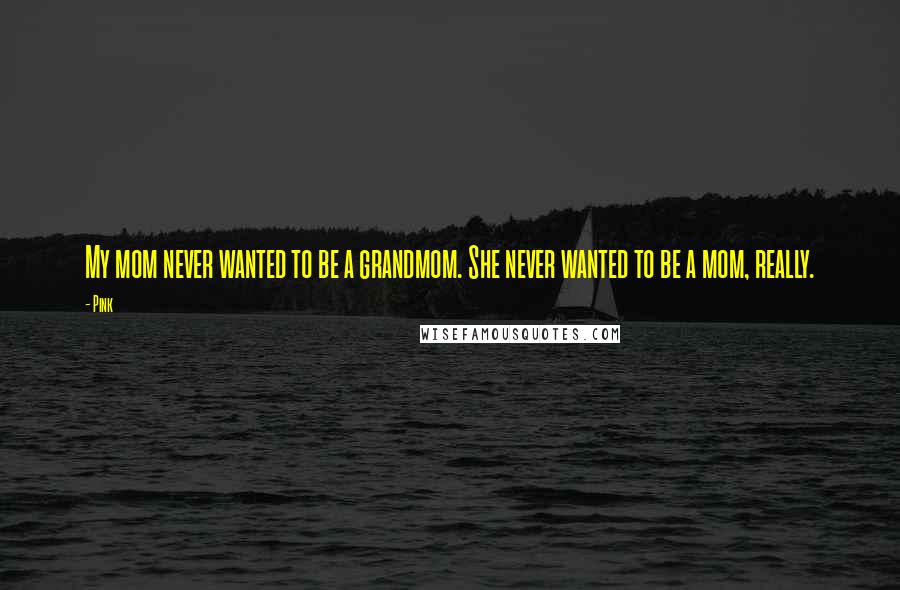 Pink Quotes: My mom never wanted to be a grandmom. She never wanted to be a mom, really.