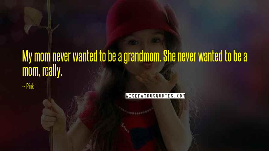 Pink Quotes: My mom never wanted to be a grandmom. She never wanted to be a mom, really.
