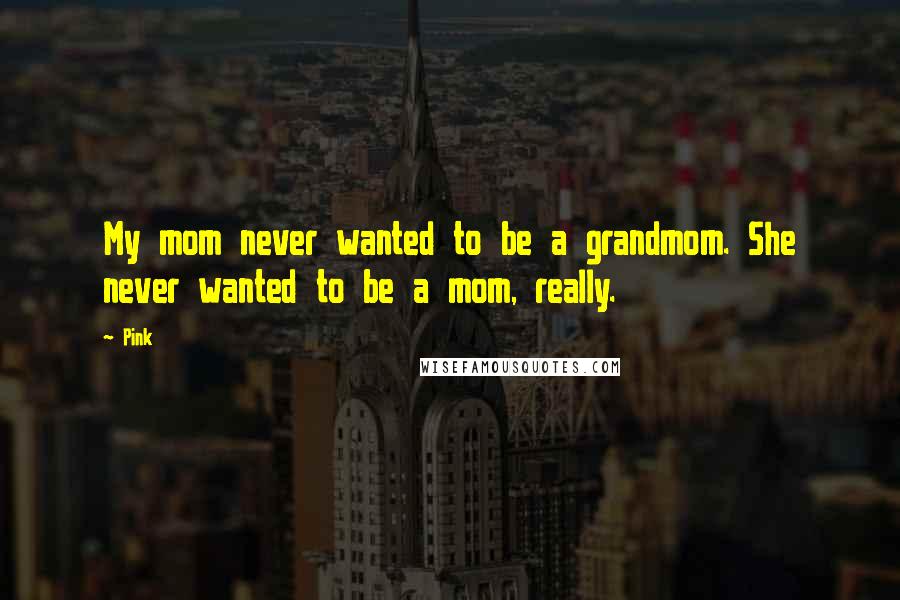 Pink Quotes: My mom never wanted to be a grandmom. She never wanted to be a mom, really.