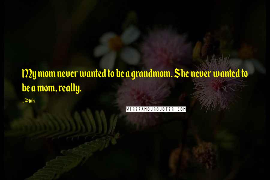 Pink Quotes: My mom never wanted to be a grandmom. She never wanted to be a mom, really.