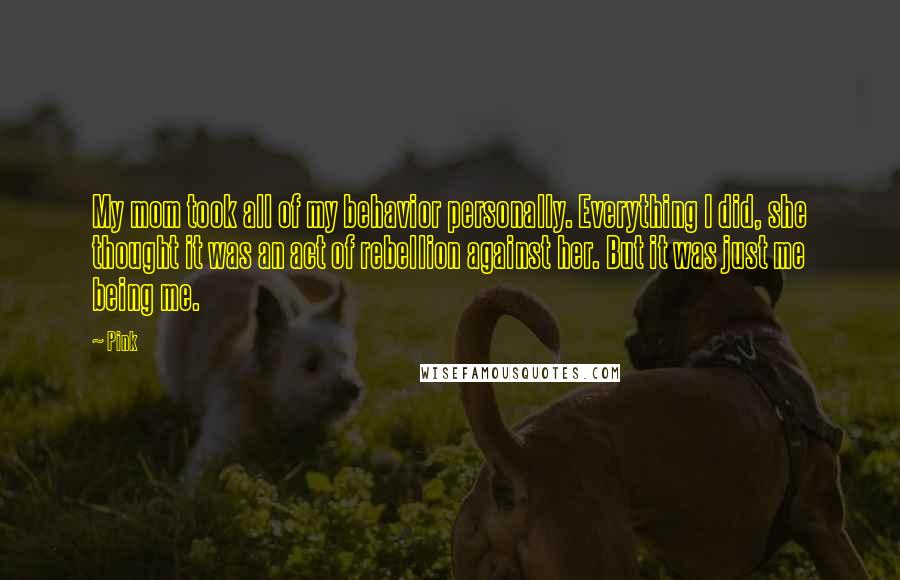 Pink Quotes: My mom took all of my behavior personally. Everything I did, she thought it was an act of rebellion against her. But it was just me being me.
