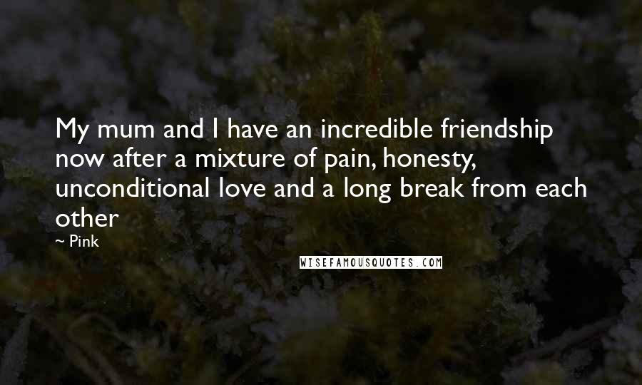 Pink Quotes: My mum and I have an incredible friendship now after a mixture of pain, honesty, unconditional love and a long break from each other