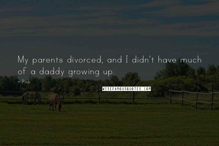 Pink Quotes: My parents divorced, and I didn't have much of a daddy growing up.