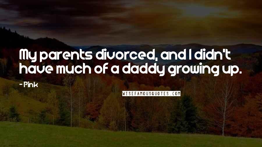 Pink Quotes: My parents divorced, and I didn't have much of a daddy growing up.