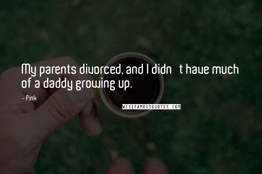 Pink Quotes: My parents divorced, and I didn't have much of a daddy growing up.