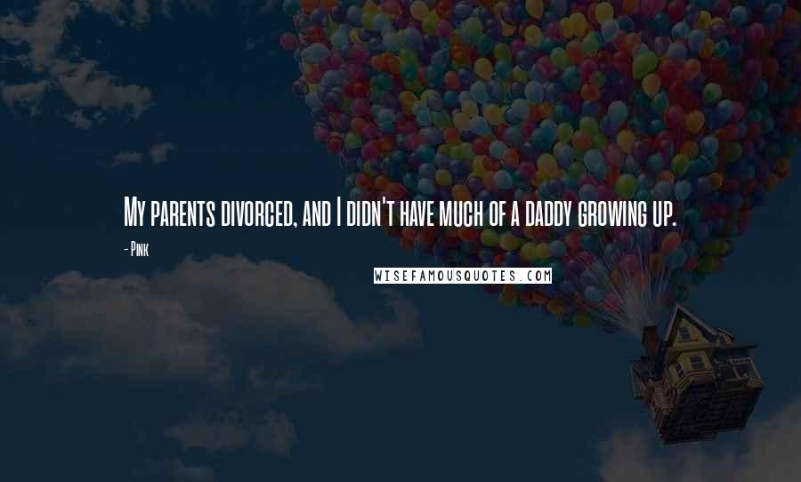 Pink Quotes: My parents divorced, and I didn't have much of a daddy growing up.