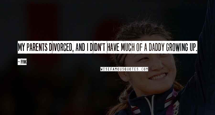 Pink Quotes: My parents divorced, and I didn't have much of a daddy growing up.