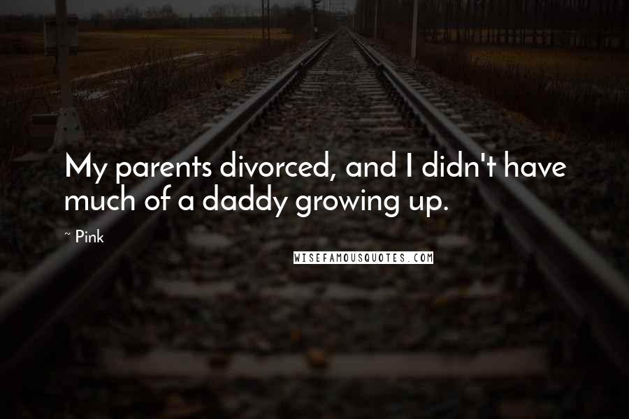 Pink Quotes: My parents divorced, and I didn't have much of a daddy growing up.